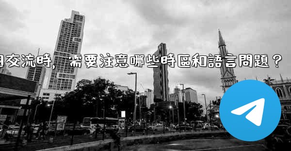 使用Telegram進行跨國交流時，需要注意哪些時區和語言問題？