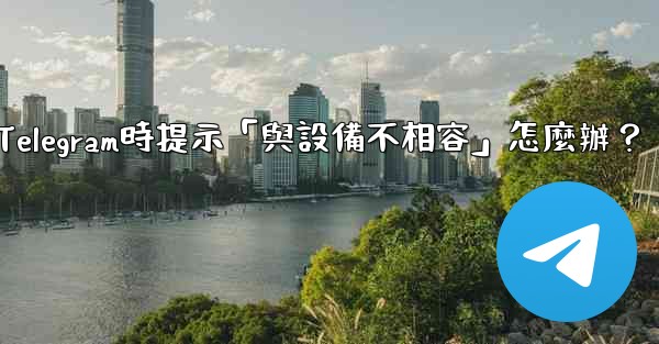 下載Telegram時提示「與設備不相容」怎麼辦？