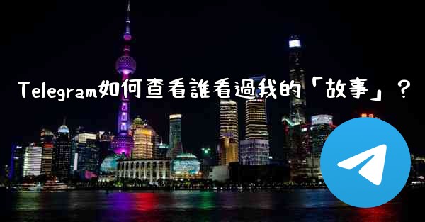Telegram如何查看誰看過我的「故事」？