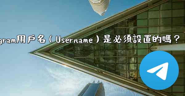 Telegram用戶名（Username）是必須設置的嗎？