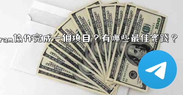 如何用Telegram協作完成一個項目？有哪些最佳實踐？