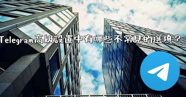 Telegram高級設置中有哪些不常見的選項？