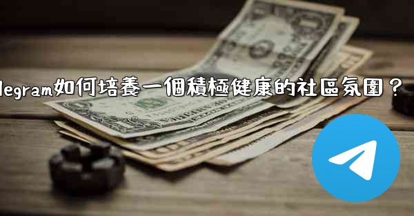 Telegram如何培養一個積極健康的社區氛圍？