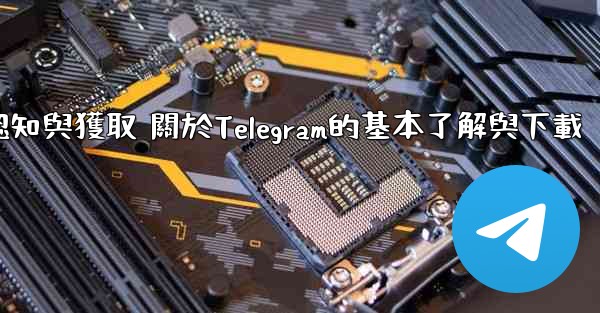 第一部分 認知與獲取 關於Telegram的基本了解與下載