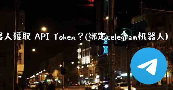 Telegram如何為我的機器人獲取 API Token？(绑定telegram机器人)