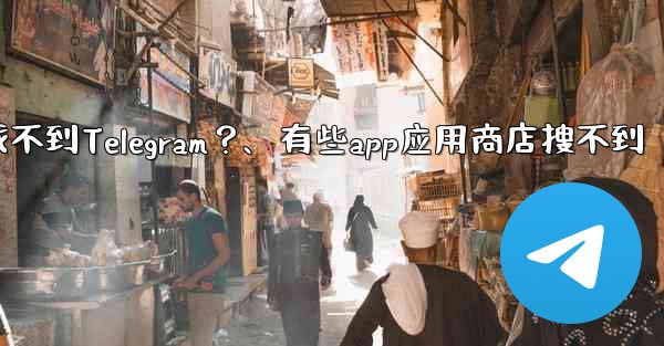 為什麼在應用商店裡找不到Telegram？、有些app应用商店搜不到
