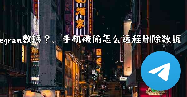 如果我的手機被偷，如何遠程擦除上面的Telegram數據？、手机被偷怎么远程删除数据