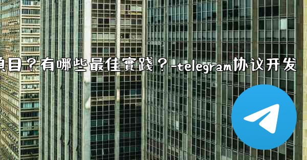 如何用Telegram協作完成一個項目？有哪些最佳實踐？-telegram协议开发