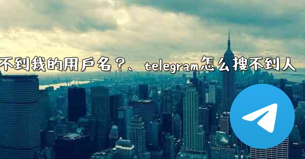 為什麼我的Telegram朋友搜不到我的用戶名？、telegram怎么搜不到人