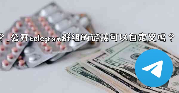 公開Telegram群組的鏈接可以自定義嗎？_公开telegram群组的链接可以自定义吗？