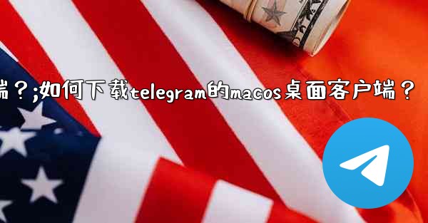 如何下載Telegram的macOS桌面客戶端？;如何下载telegram的macos桌面客户端？