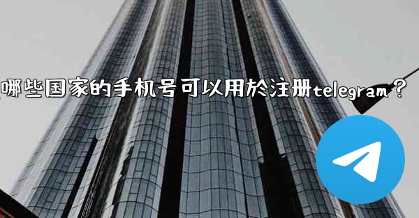 哪些國家的手機號可以用於註冊Telegram？,哪些国家的手机号可以用於注册telegram？