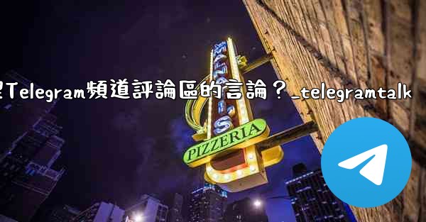 如何管理Telegram頻道評論區的言論？_telegramtalk