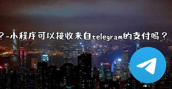 小程序可以接收來自Telegram的支付嗎？-小程序可以接收来自telegram的支付吗？