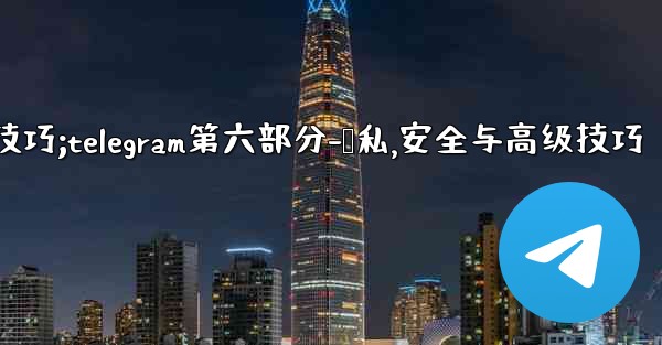 Telegram第六部分：隱私、安全與高級技巧;telegram第六部分-隐私,安全与高级技巧