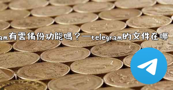 Telegram有雲備份功能嗎？—telegram的文件在哪