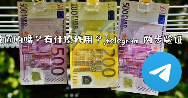 Telegram兩步驗證是必須設置的嗎？有什麼作用？,telegram 两步验证