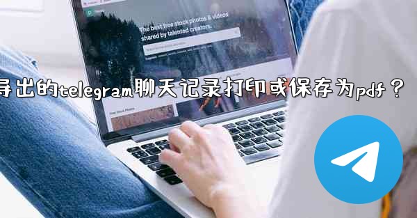 如何將導出的Telegram聊天記錄打印或保存為PDF？_如何将导出的telegram聊天记录打印或保存为pdf？