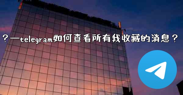 Telegram如何查看所有我收藏的消息？—telegram如何查看所有我收藏的消息？