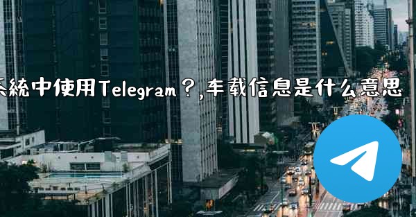 如何在汽車的信息娛樂系統中使用Telegram？,车载信息是什么意思