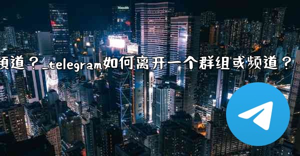 Telegram如何離開一個群組或頻道？_telegram如何离开一个群组或频道？