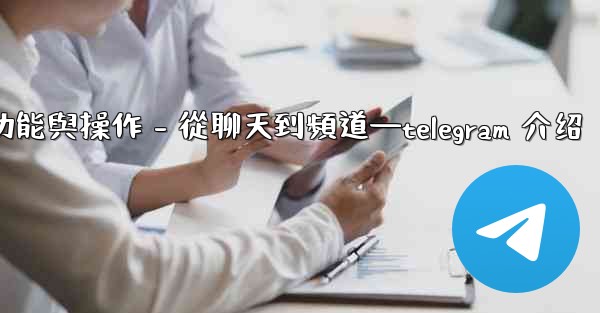 Telegram第五部分：核心功能與操作 - 從聊天到頻道—telegram 介绍