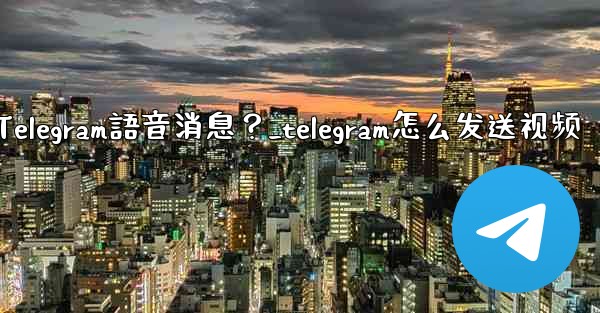 如何發送Telegram語音消息？_telegram怎么发送视频