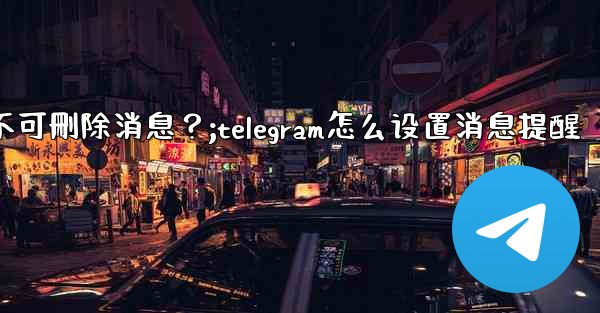 如何設置Telegram管理員權限，比如允許其 pin 消息但不可刪除消息？;telegram怎么设置消息提醒