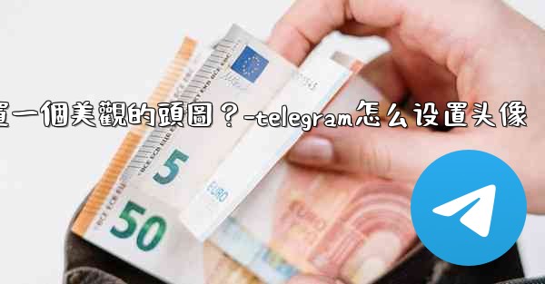 如何為Telegram頻道設置一個美觀的頭圖？-telegram怎么设置头像