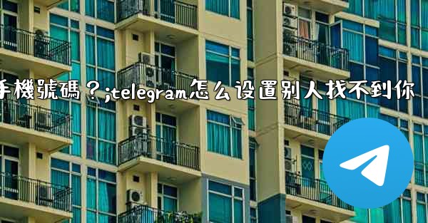 Telegram如何設置誰可以看到我的手機號碼？;telegram怎么设置别人找不到你