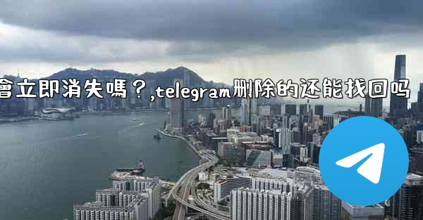刪除Telegram帳號後，我的所有數據會立即消失嗎？,telegram删除的还能找回吗