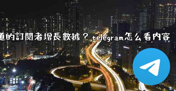如何查看Telegram頻道的訂閱者增長數據？,telegram怎么看内容
