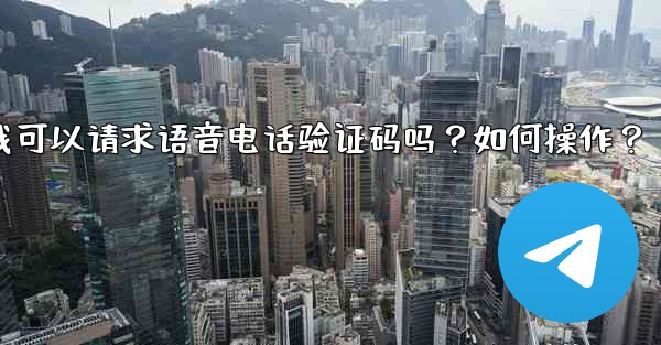 Telegram我可以請求語音電話驗證碼嗎？如何操作？—telegram我可以请求语音电话验证码吗？如何操作？