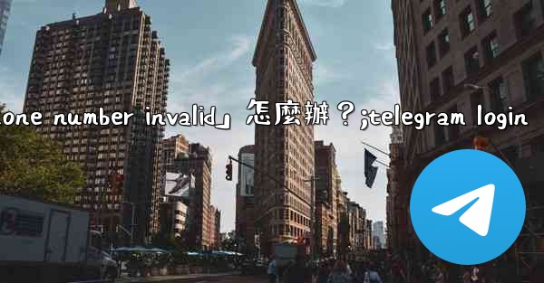 Telegram登入時提示「Phone number invalid」怎麼辦？;telegram login