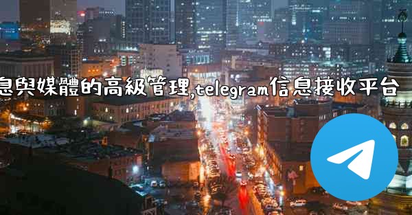 Telegram-第七部分：消息與媒體的高級管理,telegram信息接收平台