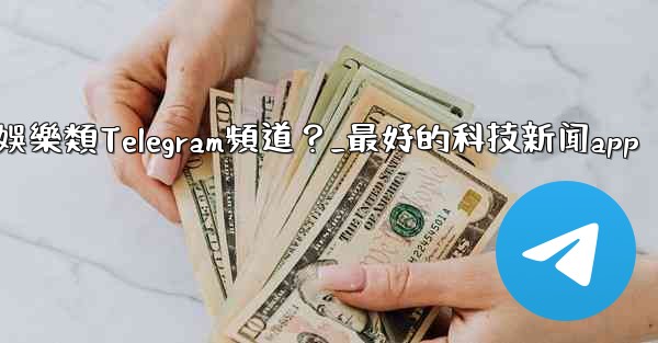 有哪些值得推薦的科技、新聞、娛樂類Telegram頻道？_最好的科技新闻app