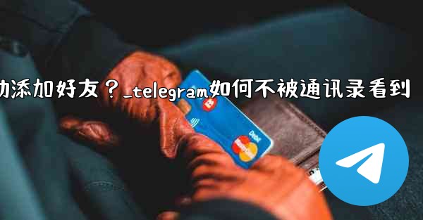 Telegram跳過同步通訊錄後，如何手動添加好友？_telegram如何不被通讯录看到