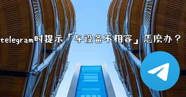 下載Telegram時提示「與設備不相容」怎麼辦？_下载telegram时提示「与设备不相容」怎麼办？