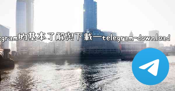 第一部分 認知與獲取 關於Telegram的基本了解與下載—telegram-download