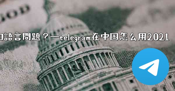 使用Telegram進行跨國交流時，需要注意哪些時區和語言問題？—telegram在中国怎么用2021