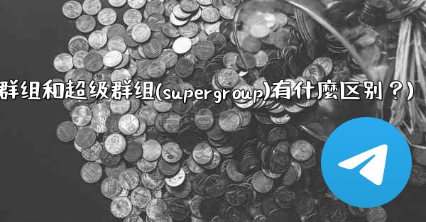 Telegram群組和超級群組（Supergroup）有什麼區別？(telegram群组和超级群组(supergroup)有什麼区别？)