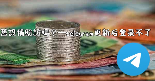 Telegram在新設備登入時需要舊設備驗證嗎？—telegram更新后登录不了