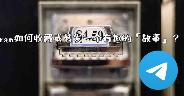 Telegram如何收藏或轉發一個有趣的「故事」？;telegram如何收藏或转发一个有趣的「故事」？