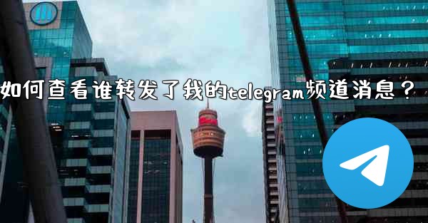 如何查看誰轉發了我的Telegram頻道消息？;如何查看谁转发了我的telegram频道消息？