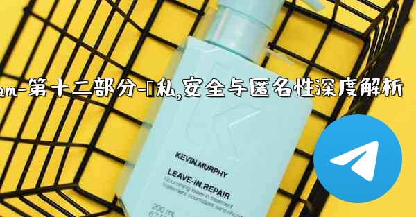 Telegram-第十二部分：隱私、安全與匿名性深度解析,telegram-第十二部分-隐私,安全与匿名性深度解析