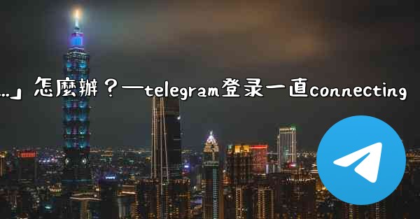 打開Telegram一直顯示「連接中...」怎麼辦？—telegram登录一直connecting