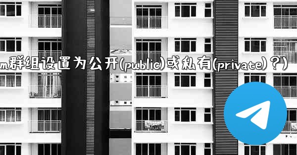 如何將Telegram群組設置為公開（Public）或私有（Private）？(如何将telegram群组设置为公开(p