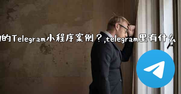 <b>有哪些成功的Telegram小程序案例？,telegram里有什么</b>