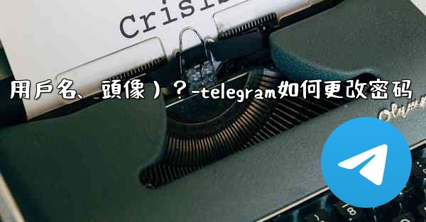 如何修改我的Telegram個人資料信息（姓名、用戶名、頭像）？-telegram如何更改密码