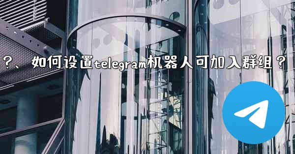如何設置Telegram機器人可加入群組？、如何设置telegram机器人可加入群组？